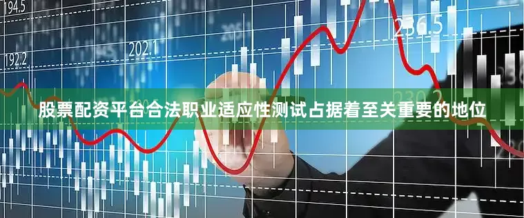 股票配资平台合法职业适应性测试占据着至关重要的地位