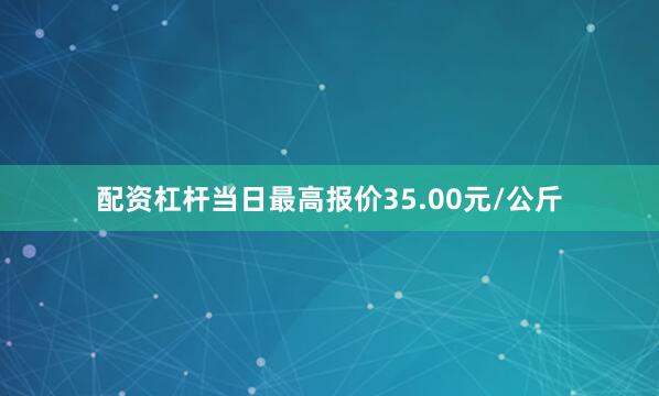 配资杠杆当日最高报价35.00元/公斤