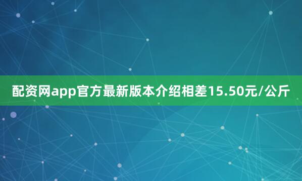 配资网app官方最新版本介绍相差15.50元/公斤