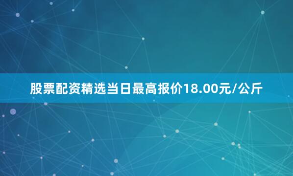 股票配资精选当日最高报价18.00元/公斤