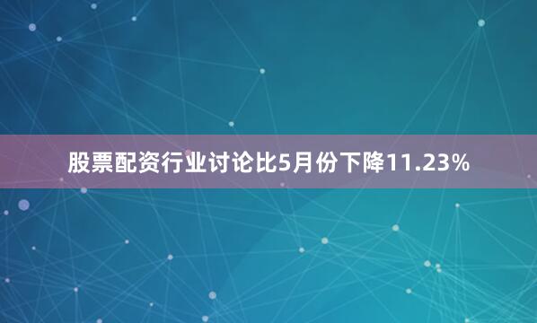 股票配资行业讨论比5月份下降11.23%