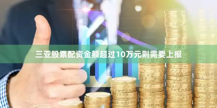 三亚股票配资金额超过10万元则需要上报