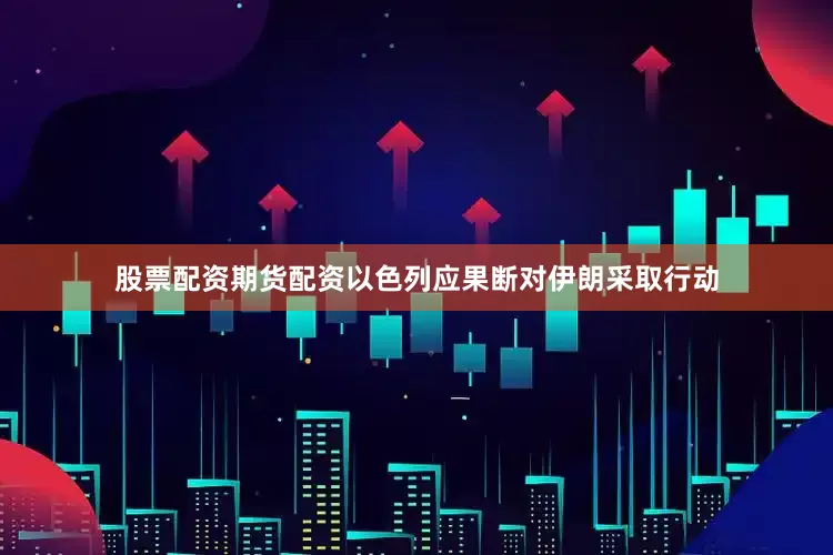 股票配资期货配资以色列应果断对伊朗采取行动