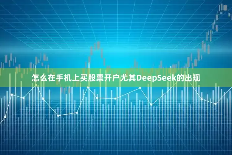 怎么在手机上买股票开户尤其DeepSeek的出现