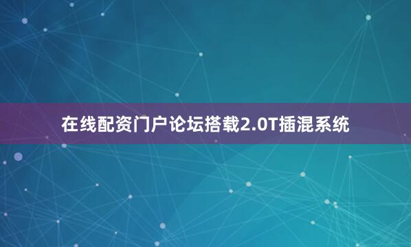 在线配资门户论坛搭载2.0T插混系统