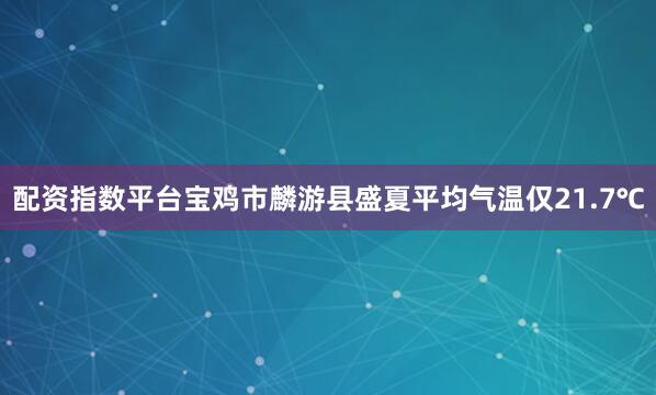 配资指数平台宝鸡市麟游县盛夏平均气温仅21.7℃