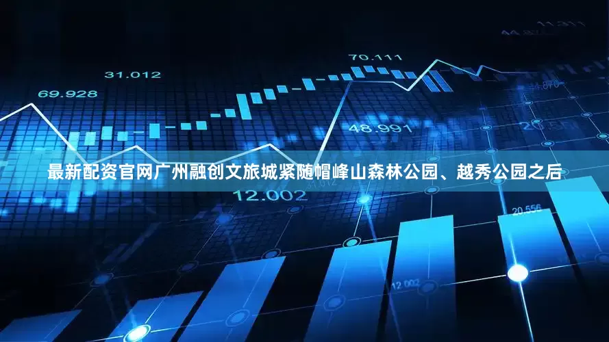 最新配资官网广州融创文旅城紧随帽峰山森林公园、越秀公园之后