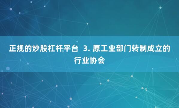 正规的炒股杠杆平台  3. 原工业部门转制成立的行业协会