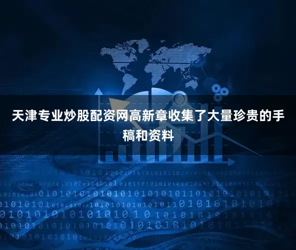 天津专业炒股配资网高新章收集了大量珍贵的手稿和资料