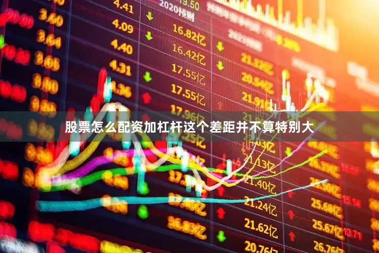 股票怎么配资加杠杆这个差距并不算特别大
