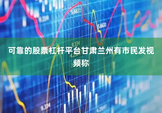 可靠的股票杠杆平台甘肃兰州有市民发视频称