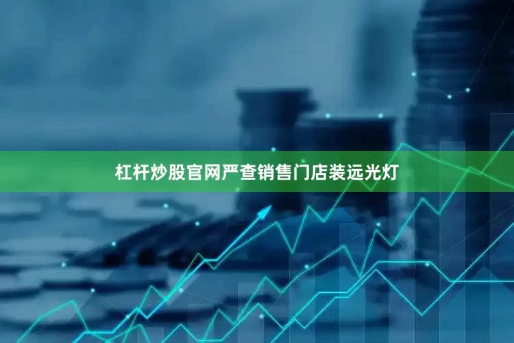 杠杆炒股官网严查销售门店装远光灯