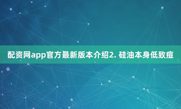 配资网app官方最新版本介绍2. 硅油本身低致痘