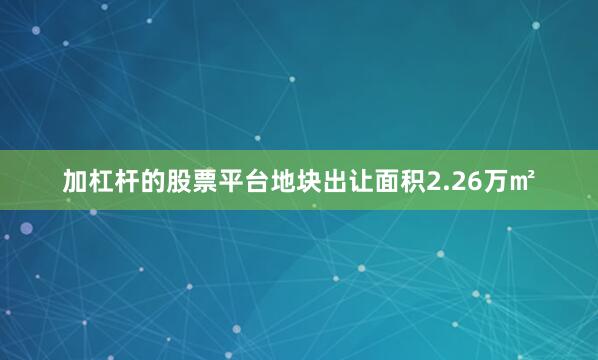 加杠杆的股票平台地块出让面积2.26万㎡