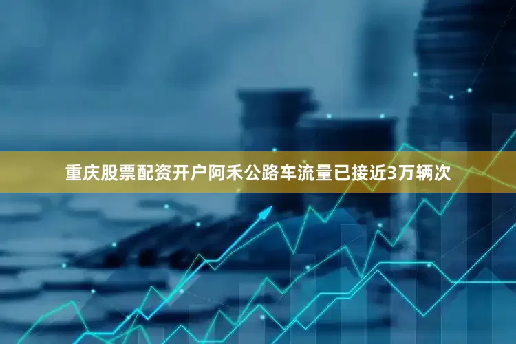 重庆股票配资开户阿禾公路车流量已接近3万辆次