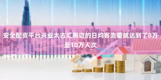 安全配资平台兴业太古汇周边的日均客流量就达到了8万至10万人次