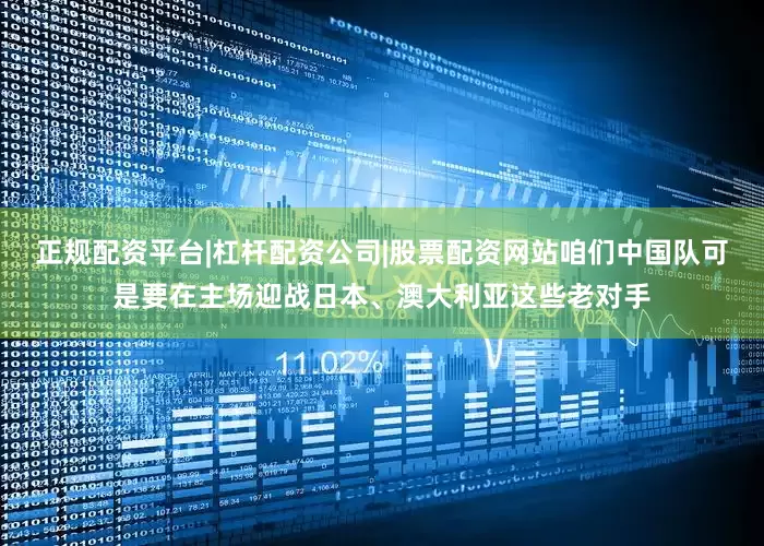 正规配资平台|杠杆配资公司|股票配资网站咱们中国队可是要在主场迎战日本、澳大利亚这些老对手
