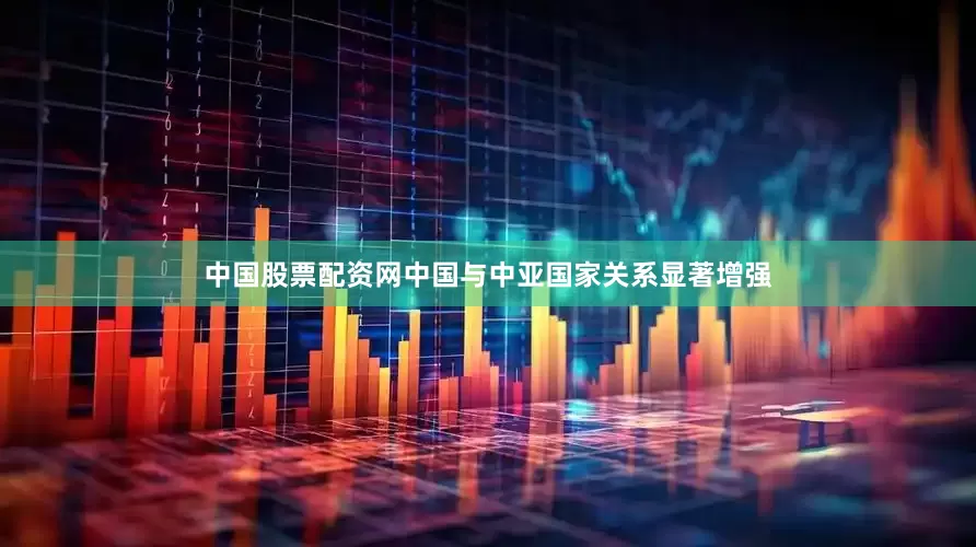中国股票配资网中国与中亚国家关系显著增强