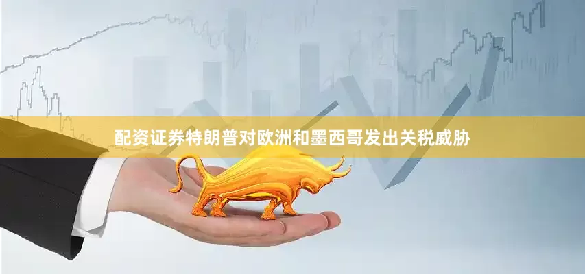配资证券特朗普对欧洲和墨西哥发出关税威胁