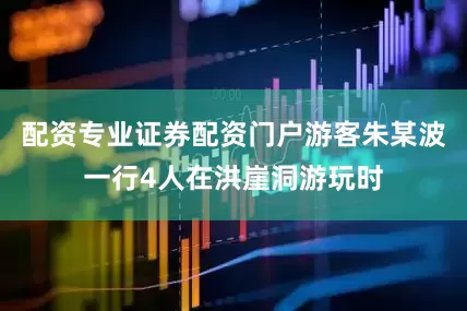 配资专业证券配资门户游客朱某波一行4人在洪崖洞游玩时