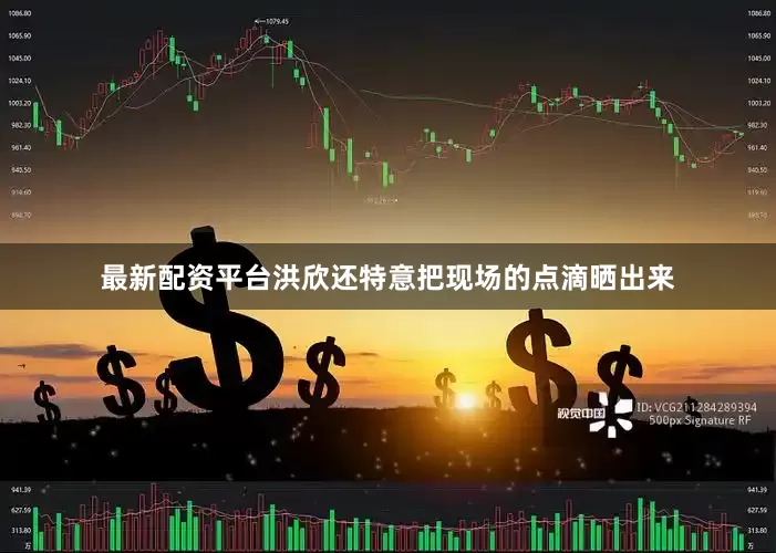 最新配资平台洪欣还特意把现场的点滴晒出来