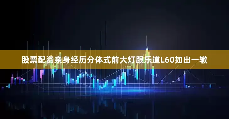 股票配资亲身经历分体式前大灯跟乐道L60如出一辙