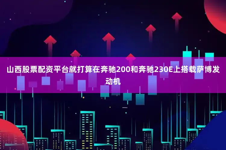 山西股票配资平台就打算在奔驰200和奔驰230E上搭载萨博发动机