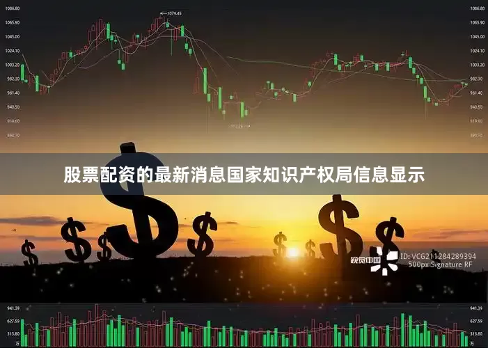 股票配资的最新消息国家知识产权局信息显示