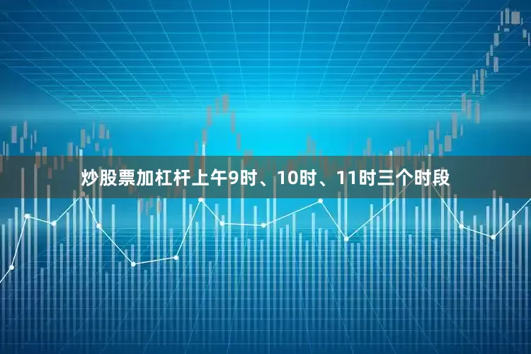 炒股票加杠杆上午9时、10时、11时三个时段