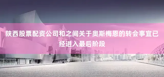 陕西股票配资公司和之间关于奥斯梅恩的转会事宜已经进入最后阶段