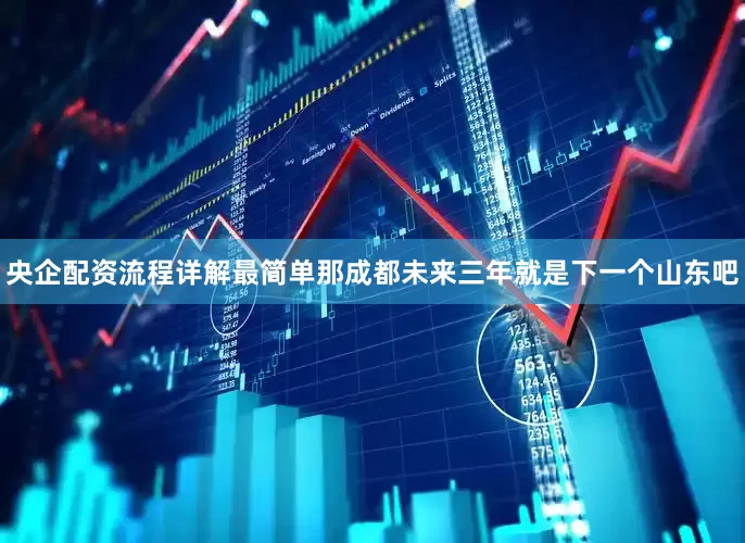 央企配资流程详解最简单那成都未来三年就是下一个山东吧