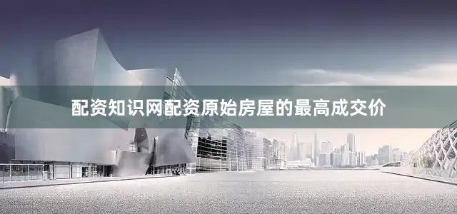 配资知识网配资原始房屋的最高成交价