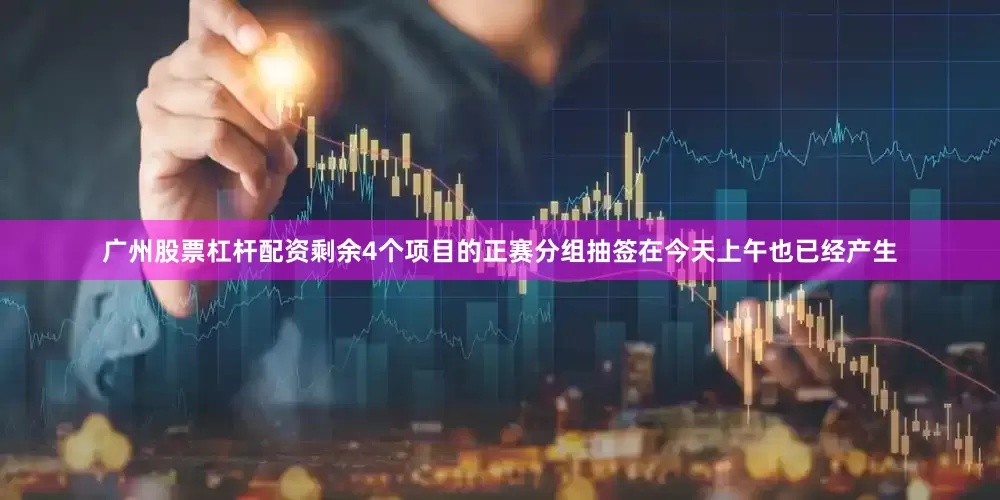 广州股票杠杆配资剩余4个项目的正赛分组抽签在今天上午也已经产生