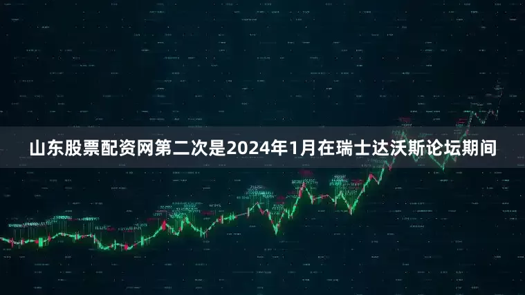山东股票配资网第二次是2024年1月在瑞士达沃斯论坛期间