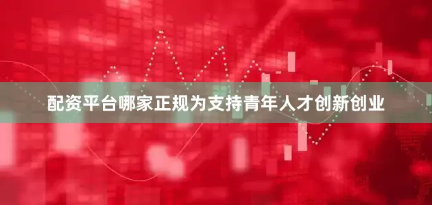 配资平台哪家正规为支持青年人才创新创业