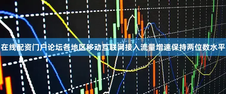 在线配资门户论坛各地区移动互联网接入流量增速保持两位数水平