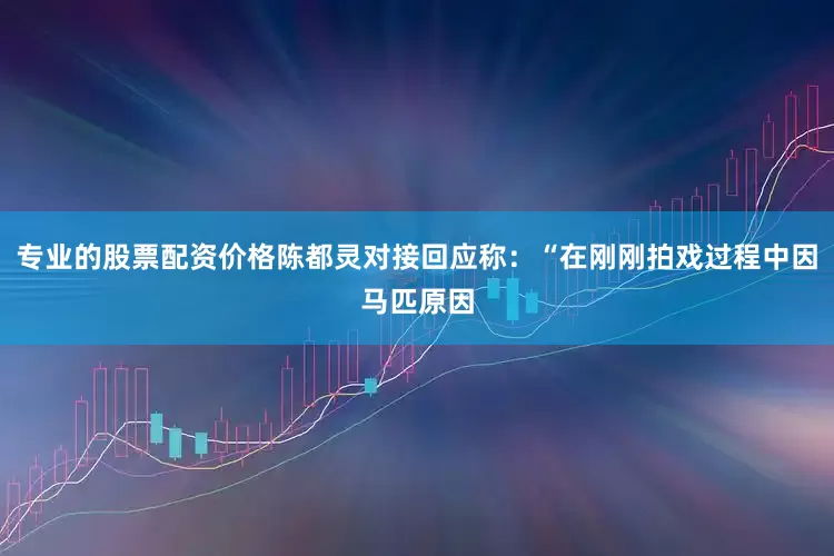 专业的股票配资价格陈都灵对接回应称：“在刚刚拍戏过程中因马匹原因
