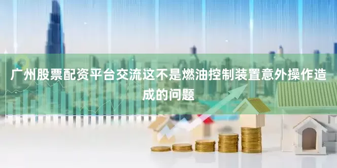 广州股票配资平台交流这不是燃油控制装置意外操作造成的问题