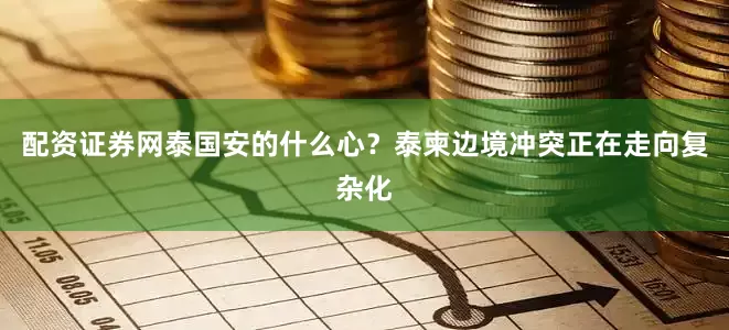 配资证券网泰国安的什么心？泰柬边境冲突正在走向复杂化