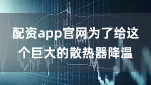 配资app官网为了给这个巨大的散热器降温