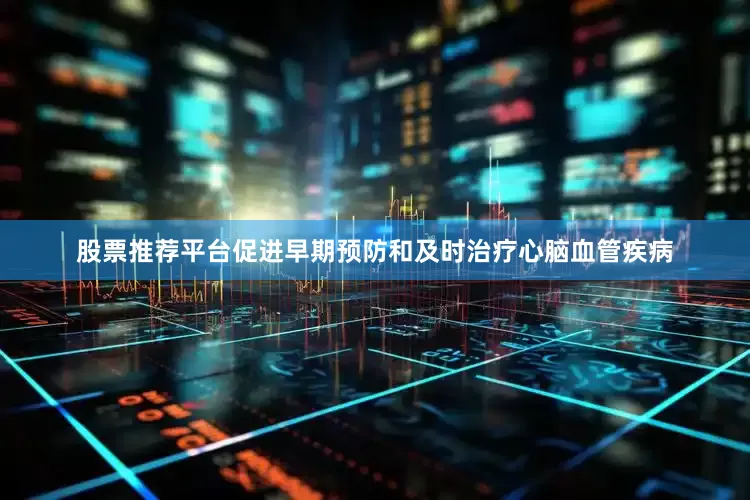 股票推荐平台促进早期预防和及时治疗心脑血管疾病