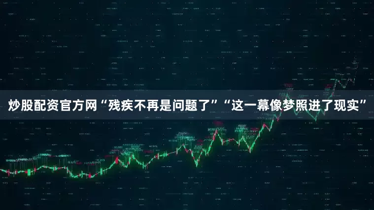 炒股配资官方网“残疾不再是问题了”“这一幕像梦照进了现实”
