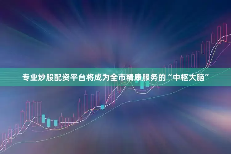 专业炒股配资平台将成为全市精康服务的“中枢大脑”