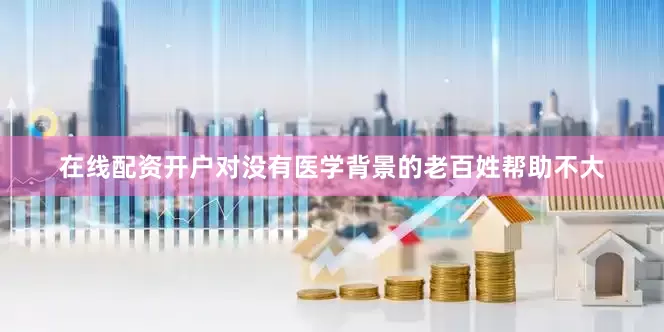 在线配资开户对没有医学背景的老百姓帮助不大