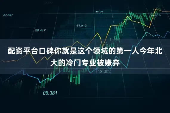 配资平台口碑你就是这个领域的第一人今年北大的冷门专业被嫌弃