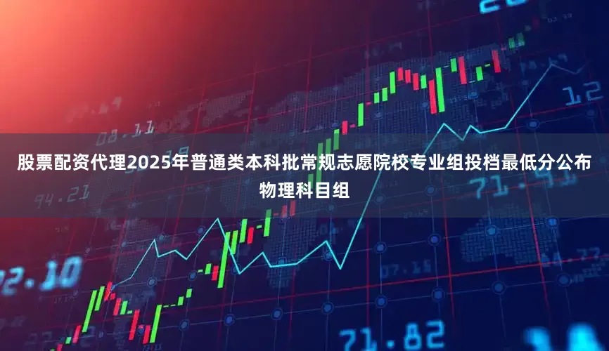 股票配资代理2025年普通类本科批常规志愿院校专业组投档最低分公布物理科目组