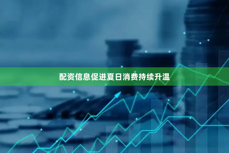 配资信息促进夏日消费持续升温