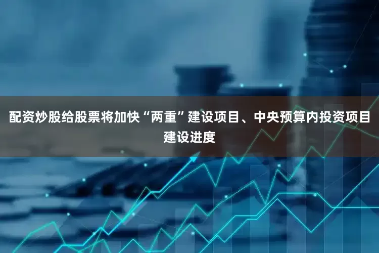 配资炒股给股票将加快“两重”建设项目、中央预算内投资项目建设进度