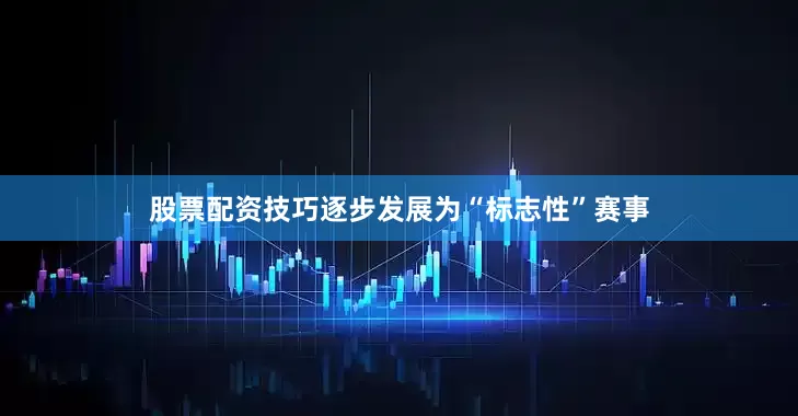 股票配资技巧逐步发展为“标志性”赛事