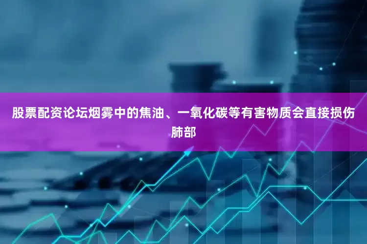 股票配资论坛烟雾中的焦油、一氧化碳等有害物质会直接损伤肺部